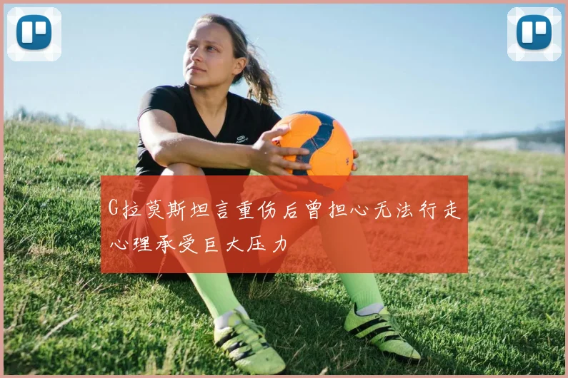 G拉莫斯坦言重伤后曾担心无法行走心理承受巨大压力