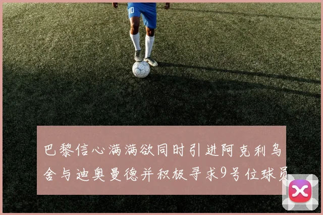 巴黎信心满满欲同时引进阿克利乌舍与迪奥曼德并积极寻求9号位球员