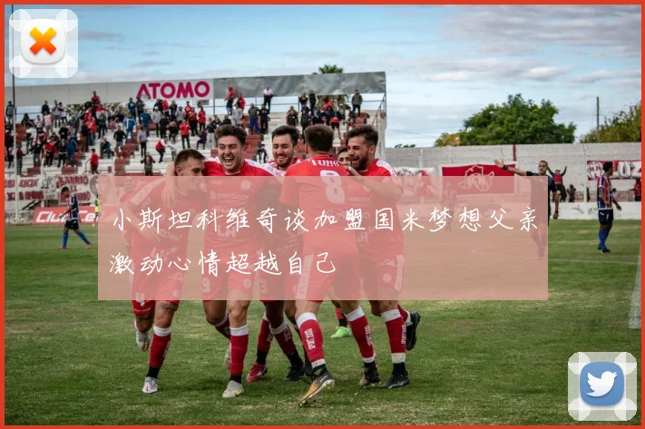 小斯坦科维奇谈加盟国米梦想父亲激动心情超越自己