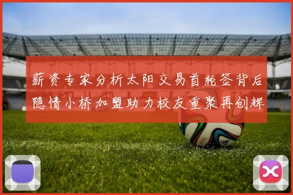 薪资专家分析太阳交易首轮签背后隐情小桥加盟助力校友重聚再创辉煌
