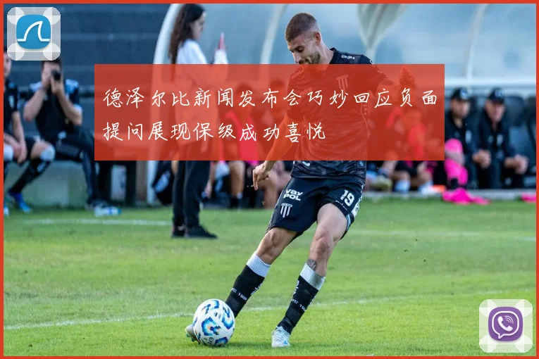 德泽尔比新闻发布会巧妙回应负面提问展现保级成功喜悦