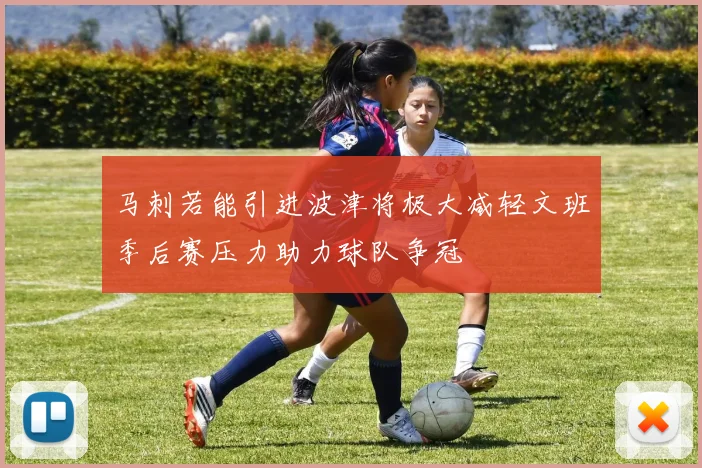 马刺若能引进波津将极大减轻文班季后赛压力助力球队争冠