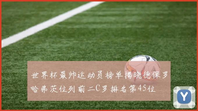 世界杯最帅运动员榜单揭晓德保罗哈弗茨位列前二C罗排名第45位