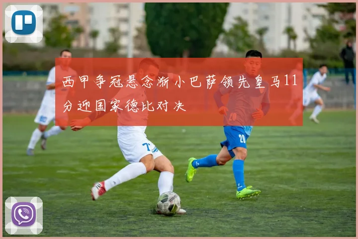 西甲争冠悬念渐小巴萨领先皇马11分迎国家德比对决