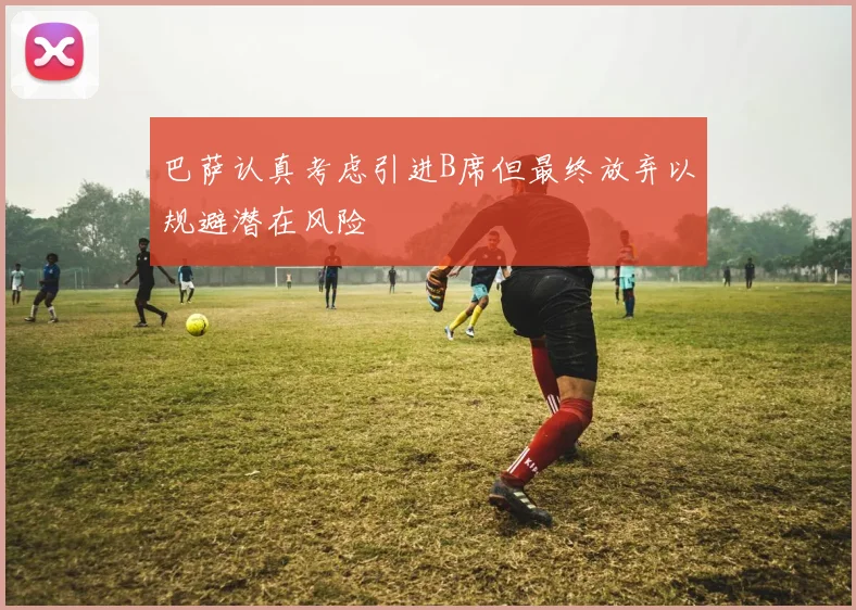 巴萨认真考虑引进B席但最终放弃以规避潜在风险