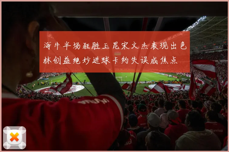 海牛半场狂胜玉昆宋文杰表现出色林创益绝妙进球卡约失误成焦点