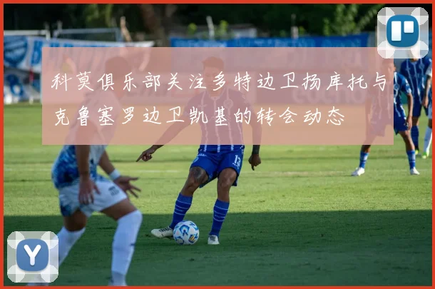 科莫俱乐部关注多特边卫扬库托与克鲁塞罗边卫凯基的转会动态
