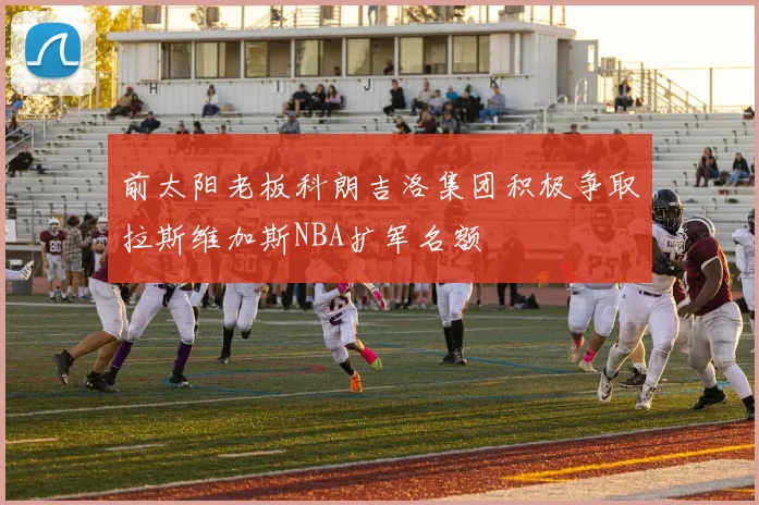 前太阳老板科朗吉洛集团积极争取拉斯维加斯NBA扩军名额