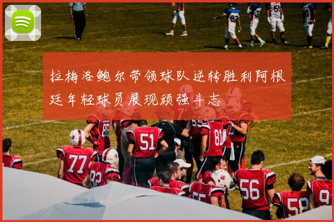 拉梅洛鲍尔带领球队逆转胜利阿根廷年轻球员展现顽强斗志