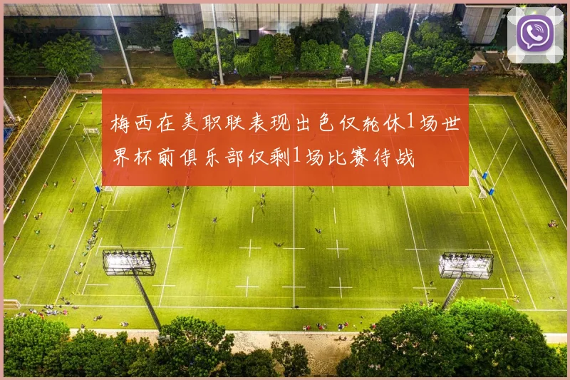 梅西在美职联表现出色仅轮休1场世界杯前俱乐部仅剩1场比赛待战