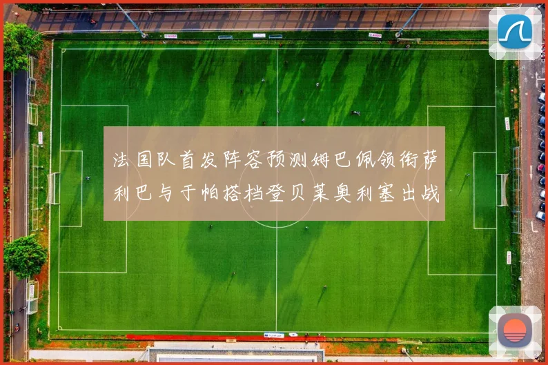 法国队首发阵容预测姆巴佩领衔萨利巴与于帕搭档登贝莱奥利塞出战