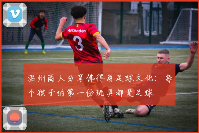 温州商人分享佛得角足球文化：每个孩子的第一份玩具都是足球
