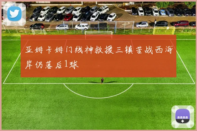 亚姆卡姆门线神救援三镇苦战西海岸仍落后1球
