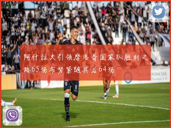 阿什拉夫引领摩洛哥国家队胜利之路65场布努紧随其后64场