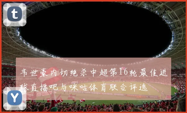 韦世豪内切绝杀中超第16轮最佳进球直播吧与咪咕体育联合评选